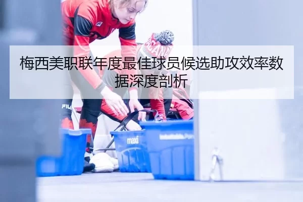 梅西美职联年度最佳球员候选助攻效率数据深度剖析