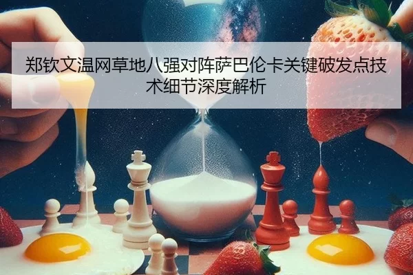 郑钦文温网草地八强对阵萨巴伦卡关键破发点技术细节深度解析