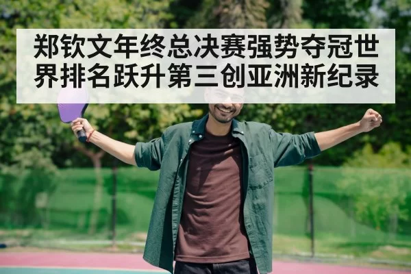 郑钦文年终总决赛强势夺冠世界排名跃升第三创亚洲新纪录