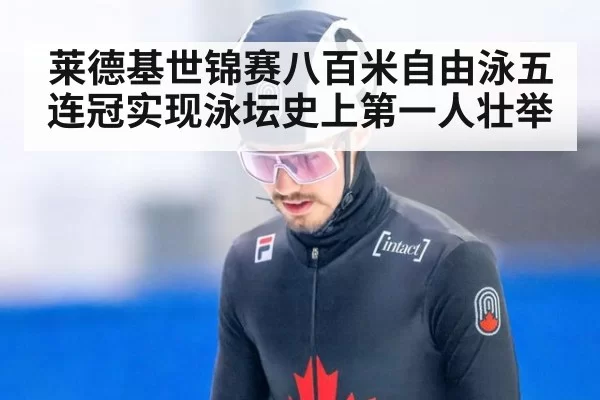 莱德基世锦赛八百米自由泳五连冠实现泳坛史上第一人壮举