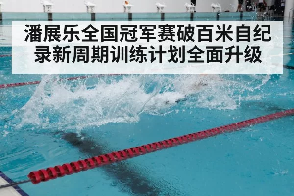 潘展乐全国冠军赛破百米自纪录新周期训练计划全面升级