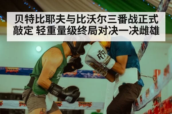 贝特比耶夫与比沃尔三番战正式敲定 轻重量级终局对决一决雌雄