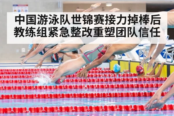 中国游泳队世锦赛接力掉棒后教练组紧急整改重塑团队信任