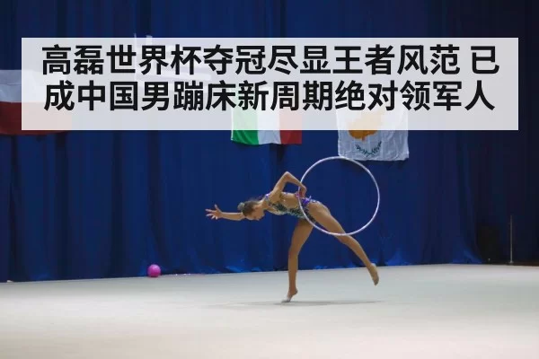 高磊世界杯夺冠尽显王者风范 已成中国男蹦床新周期绝对领军人