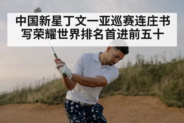 中国新星丁文一亚巡赛连庄书写荣耀世界排名首进前五十