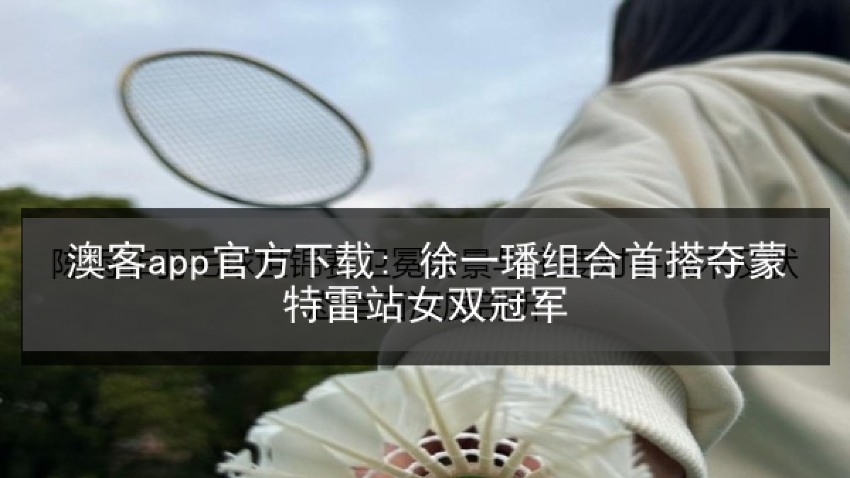 澳客app官方下载: 徐一璠组合首搭夺蒙特雷站女双冠军 澳客app官方下载: 徐一璠组合首搭夺蒙特雷站女双冠军