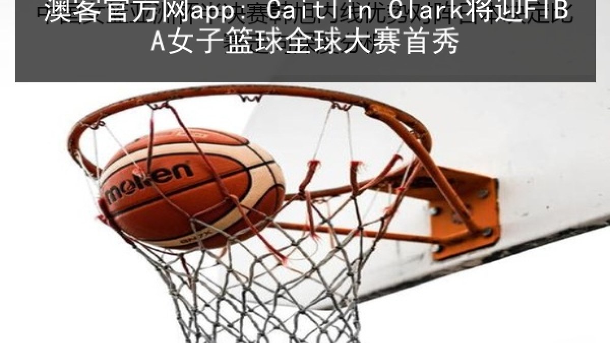 澳客官方网app: Caitlin Clark将迎FIBA女子篮球全球大赛首秀
