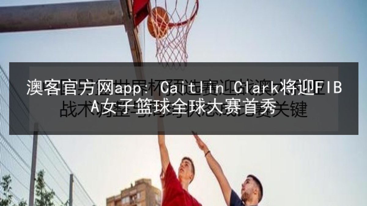 澳客官方网app: Caitlin Clark将迎FIBA女子篮球全球大赛首秀