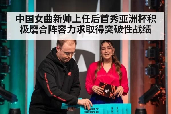 中国女曲新帅上任后首秀亚洲杯积极磨合阵容力求取得突破性战绩
