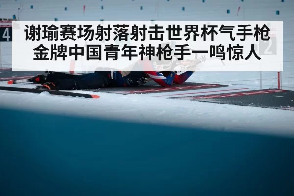 谢瑜赛场射落射击世界杯气手枪金牌中国青年神枪手一鸣惊人